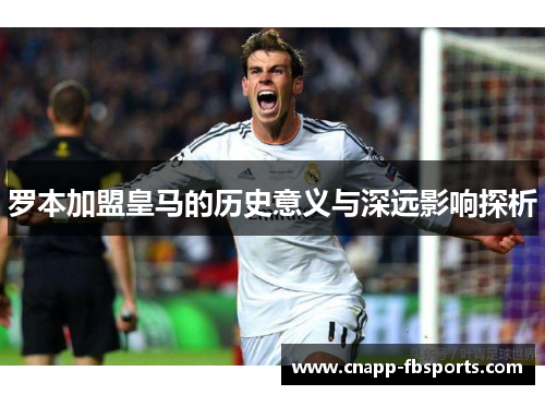 罗本加盟皇马的历史意义与深远影响探析