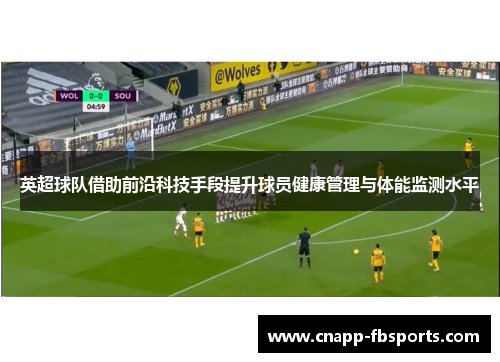英超球队借助前沿科技手段提升球员健康管理与体能监测水平