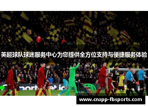英超球队球迷服务中心为您提供全方位支持与便捷服务体验