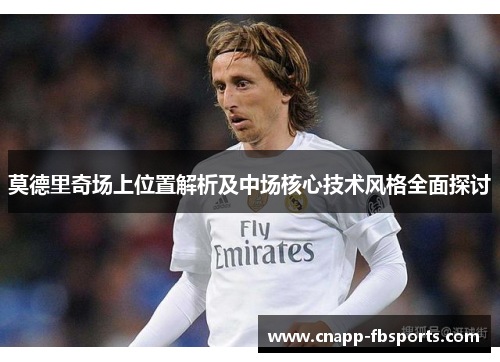 莫德里奇场上位置解析及中场核心技术风格全面探讨