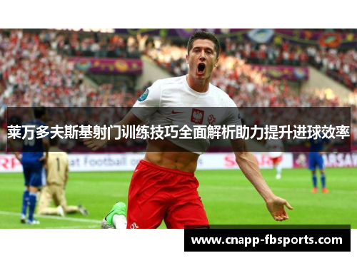 莱万多夫斯基射门训练技巧全面解析助力提升进球效率