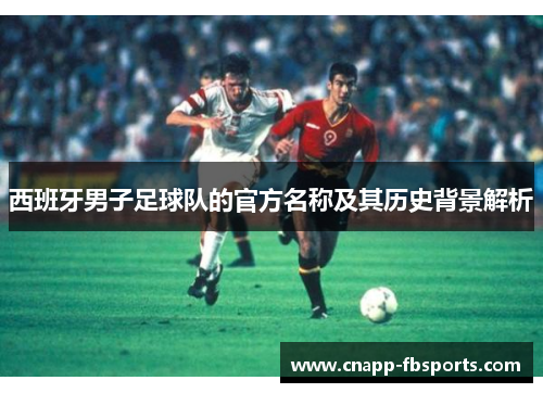 西班牙男子足球队的官方名称及其历史背景解析