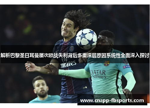 解析巴黎圣日耳曼屡次欧战失利背后多重深层原因系统性全面深入探讨