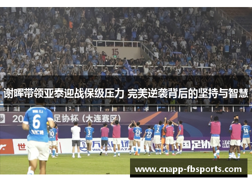 谢晖带领亚泰迎战保级压力 完美逆袭背后的坚持与智慧