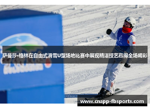 萨曼莎·格林在自由式滑雪U型场地比赛中展现精湛技艺赢得全场喝彩