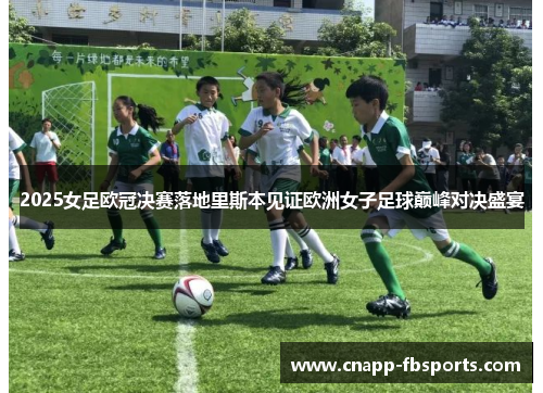 2025女足欧冠决赛落地里斯本见证欧洲女子足球巅峰对决盛宴