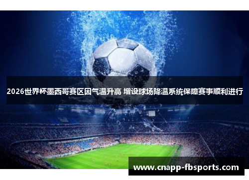 2026世界杯墨西哥赛区因气温升高 增设球场降温系统保障赛事顺利进行